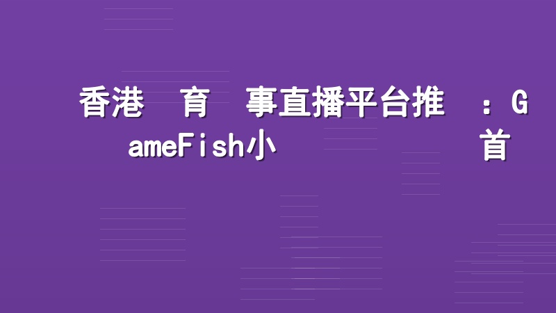香港體育賽事直播平台推薦：GameFish小魚樂專業觀賽首選