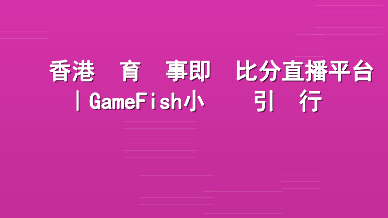 香港體育賽事即時比分直播平台｜GameFish小魚樂引領行業標準